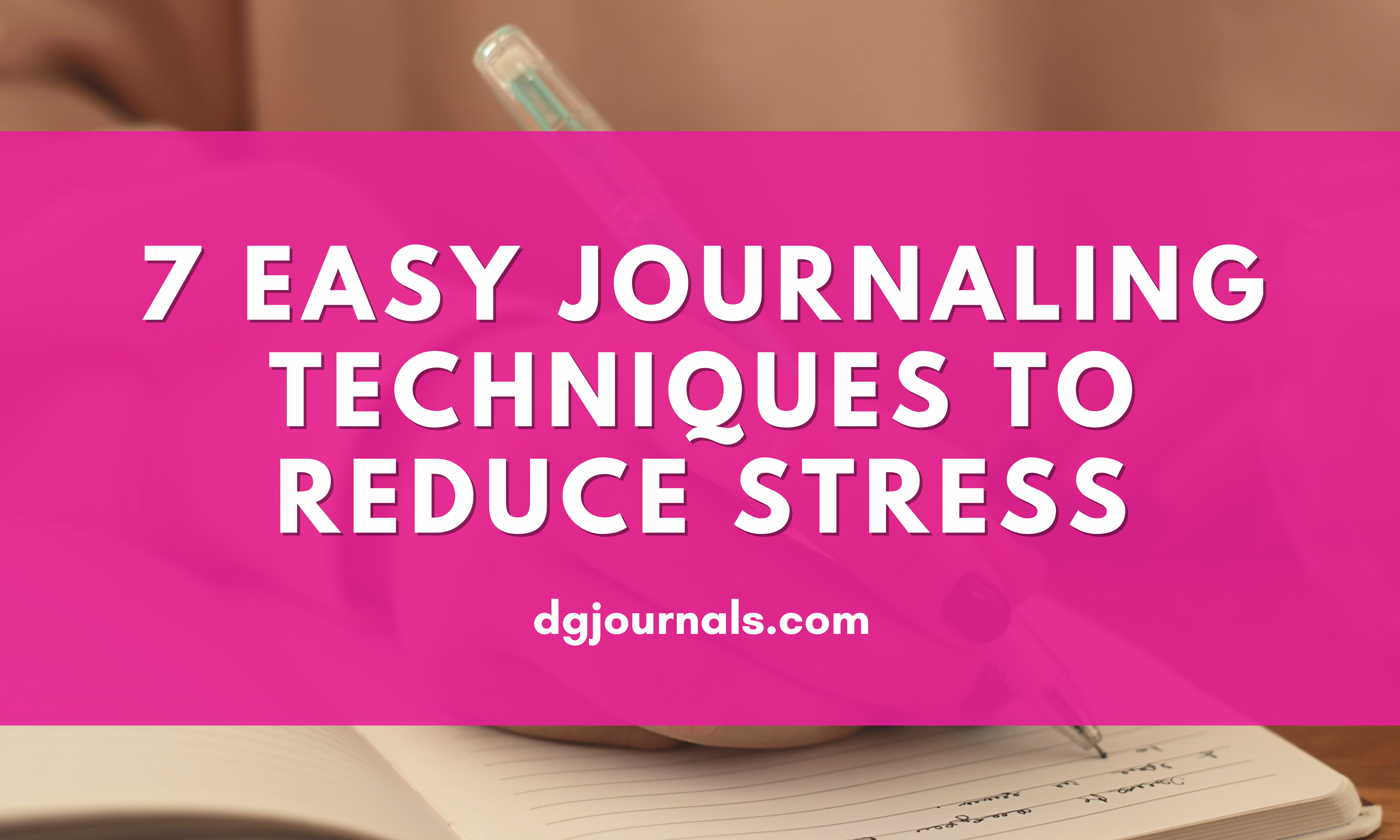 7 Easy Journaling Techniques to Reduce Stress